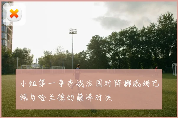 小组第一争夺战法国对阵挪威姆巴佩与哈兰德的巅峰对决