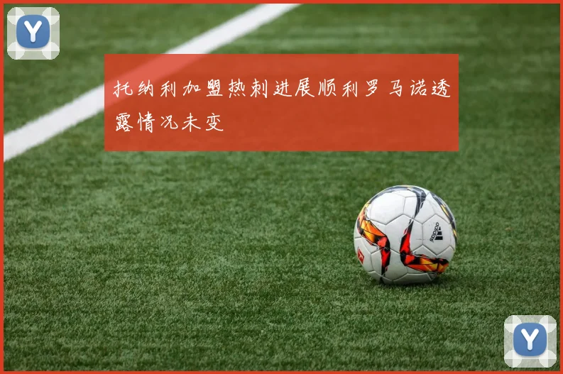 托纳利加盟热刺进展顺利罗马诺透露情况未变