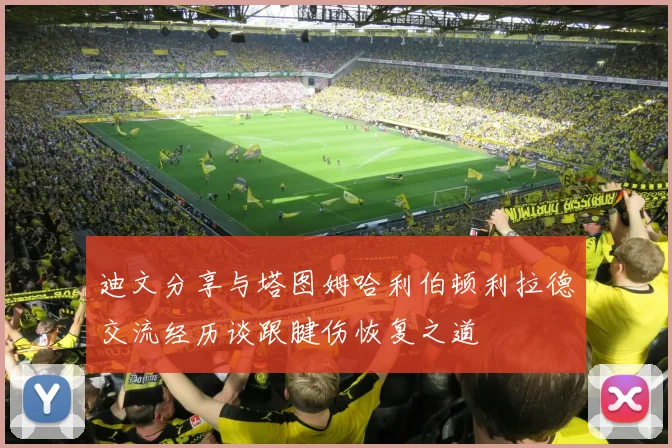 迪文分享与塔图姆哈利伯顿利拉德交流经历谈跟腱伤恢复之道