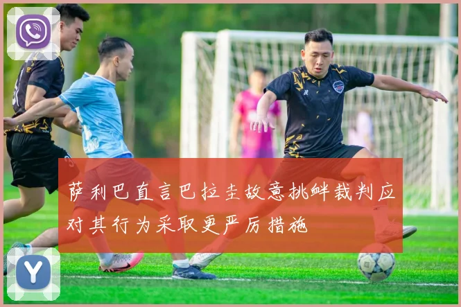 萨利巴直言巴拉圭故意挑衅裁判应对其行为采取更严厉措施