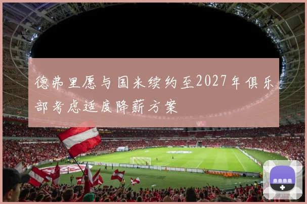 德弗里愿与国米续约至2027年俱乐部考虑适度降薪方案