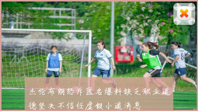 杰伦布朗怒斥匿名爆料缺乏职业道德坚决不信任虚假小道消息