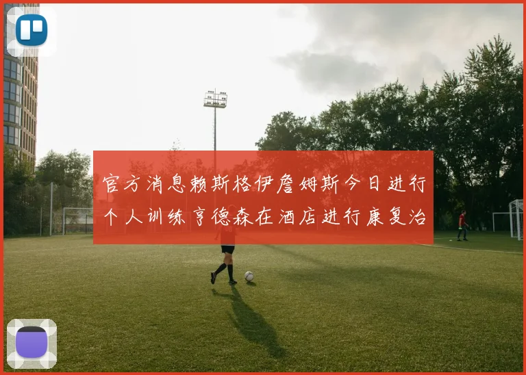 官方消息赖斯格伊詹姆斯今日进行个人训练亨德森在酒店进行康复治疗