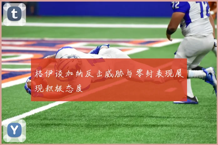 格伊谈加纳反击威胁与零封表现展现积极态度