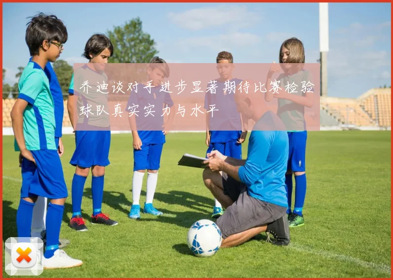 乔迪谈对手进步显著期待比赛检验球队真实实力与水平