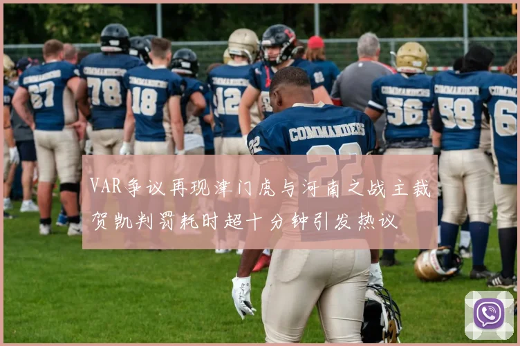 VAR争议再现津门虎与河南之战主裁贺凯判罚耗时超十分钟引发热议
