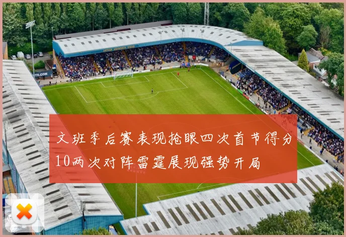 文班季后赛表现抢眼四次首节得分10两次对阵雷霆展现强势开局