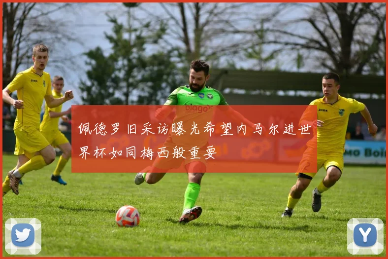 佩德罗旧采访曝光希望内马尔进世界杯如同梅西般重要