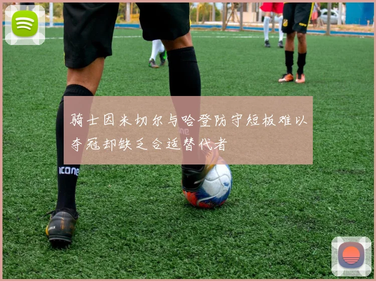 骑士因米切尔与哈登防守短板难以夺冠却缺乏合适替代者