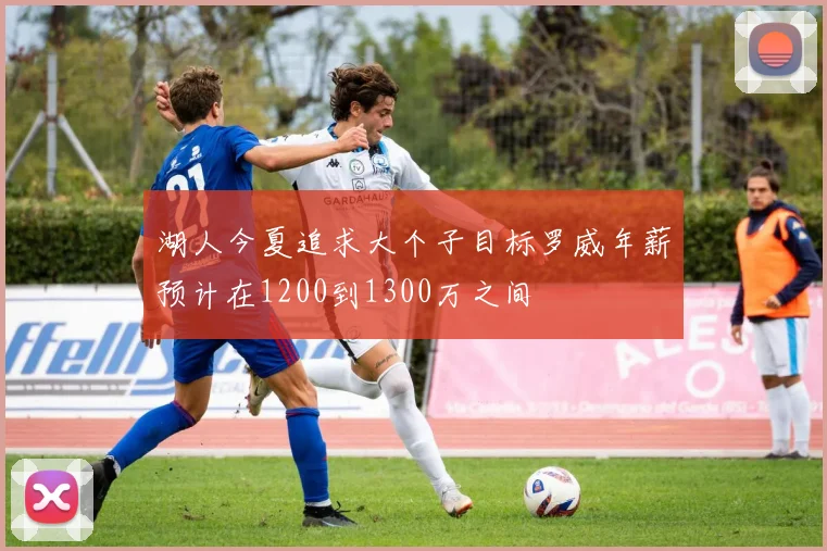 湖人今夏追求大个子目标罗威年薪预计在1200到1300万之间